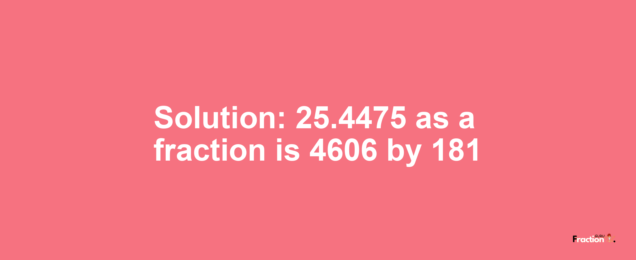 Solution:25.4475 as a fraction is 4606/181